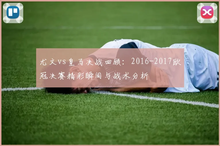 尤文vs皇马决战回顾：2016-2017欧冠决赛精彩瞬间与战术分析