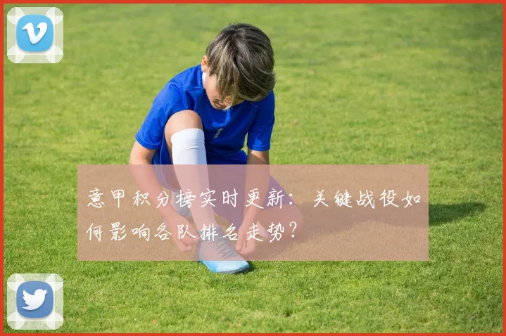 意甲积分榜实时更新：关键战役如何影响各队排名走势？