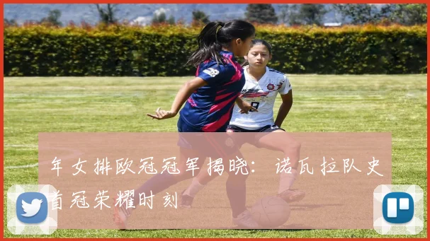 年女排欧冠冠军揭晓：诺瓦拉队史首冠荣耀时刻