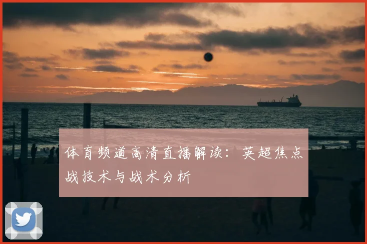 体育频道高清直播解读：英超焦点战技术与战术分析