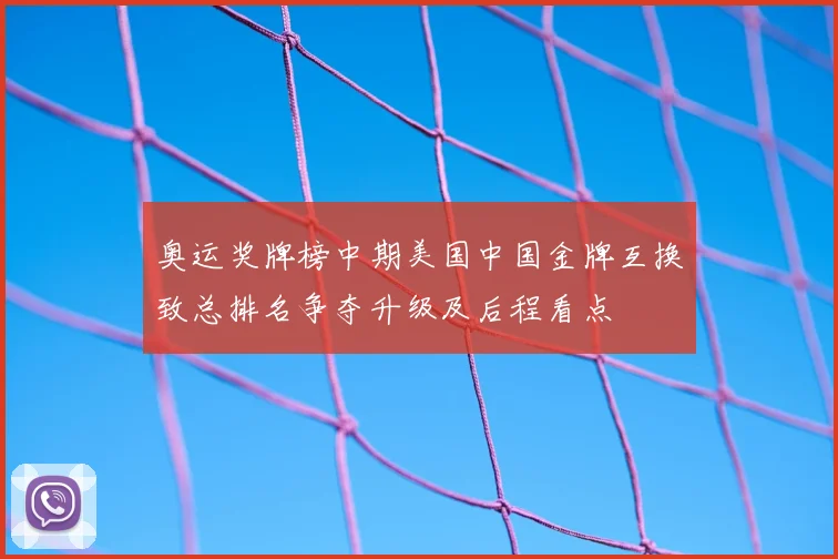 奥运奖牌榜中期美国中国金牌互换致总排名争夺升级及后程看点