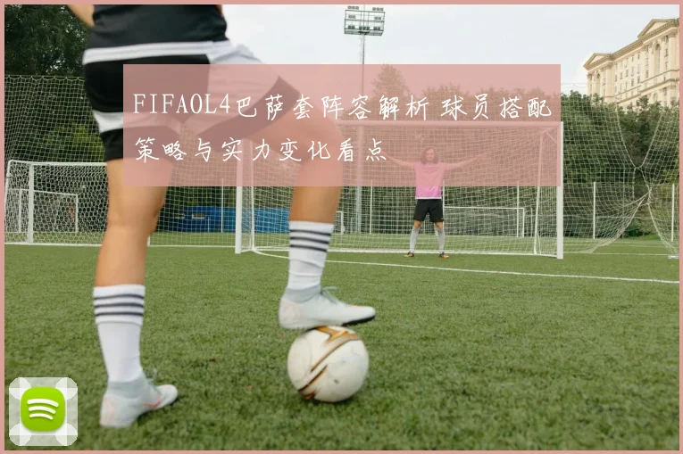 FIFAOL4巴萨套阵容解析 球员搭配策略与实力变化看点