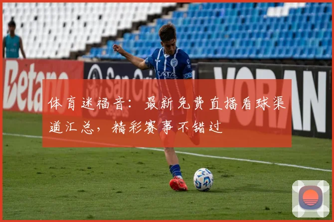 体育迷福音：最新免费直播看球渠道汇总，精彩赛事不错过