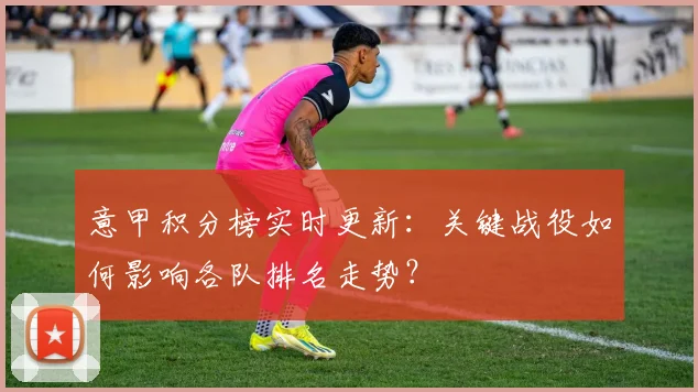 意甲积分榜实时更新：关键战役如何影响各队排名走势？
