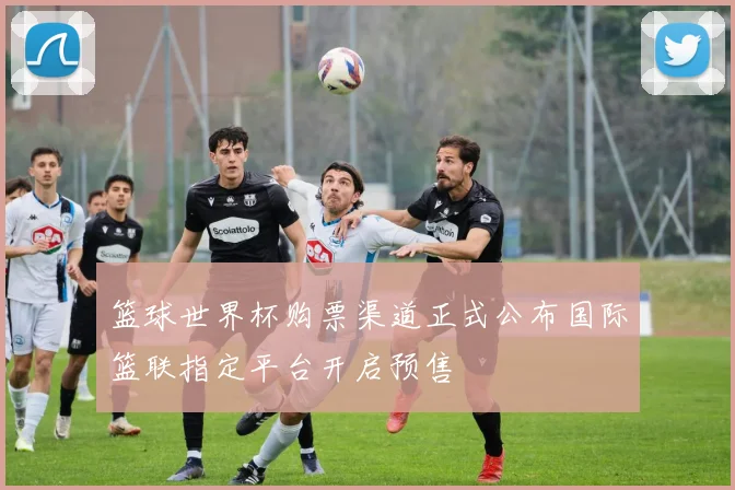 篮球世界杯购票渠道正式公布国际篮联指定平台开启预售