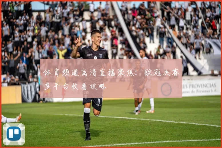 体育频道高清直播聚焦：欧冠决赛多平台收看攻略
